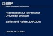 Präsentation zur Technischen Universität Dresden Zahlen und Fakten 2004/2005 Technische Universität Dresden - Universitätsmarketing Dresden, 26.05.2005
