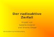 Der radioaktive Zerfall Projekt von Isabella Grabner und Simone Stöger HW Amstetten bei Prof.Wessenberg