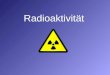 Radioaktivität. -Strahlung Der -Zerfall -Teilchen He-Kern Ra-NuklidRn-Nuklid Die Protonenzahl nimmt um 2 und die Massezahl um 4 ab Proton Neutron 226