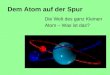 Die Welt des ganz Kleinen Atom – Was ist das? Dem Atom auf der Spur