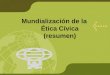 Mundialización de la Ética Cívica (resumen). Mundialización económica Mundialización tecnológica Mundialización de la ética Exige la afirmación de normas