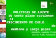 POLITICAS DE AJUSTE de corto plazo sostienen el CRECIMIENTO DE CHILE de mediano y largo plazo Gabriela Aguirre Prado Carlos Muñoz Gallardo