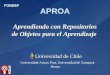 APROA Aprendiendo con Repositorios de Objetos para el Aprendizaje Universidad de Chile Universidad de Chile FONDEF Universidad Arturo Prat, Universidad
