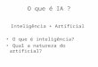 O que é IA ? Inteligência + Artificial O que é inteligência? Qual a natureza do artificial?
