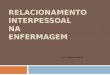 RELACIONAMENTO INTERPESSOAL NA ENFERMAGEM Prof. Eliana Amorim