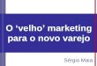 O velho marketing para o novo varejo Sérgio Maia