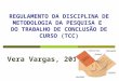REGULAMENTO DA DISCIPLINA DE METODOLOGIA DA PESQUISA E DO TRABALHO DE CONCLUSÃO DE CURSO (TCC) Vera Vargas, 2012