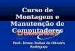 Curso de Montagem e Manutenção de Computadores Prof.: Bruno Rafael de Oliveira Rodrigues