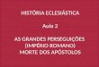 HISTÓRIA ECLESIÁSTICA Aula 2 AS GRANDES PERSEGUIÇÕES (IMPÉRIO ROMANO) MORTE DOS APÓSTOLOS