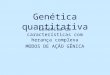 Genética quantitativa Genética de características com herança complexa MODOS DE AÇÃO GÊNICA