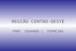 REGIÃO CENTRO-OESTE PROF. EDUARDO C. FERREIRA. LOCALIZAÇÃO GEOGRÁFICA Compreende os estados de Goiás (GO), Mato Grosso (MT) e Mato Grosso do Sul (MS),