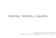 Átomos, Sólidos, Liquidos Adapted from the slides of Dr. Don Franceschetti physics.memphis.edu/People/franceschetti/ Atoms,%20Solids,%20Liquids.ppt