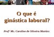 O que é ginástica laboral? Prof a Ms. Caroline de Oliveira Martins