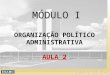 MÓDULO I ORGANIZAÇÃO POLÍTICO ADMINISTRATIVA AULA 2