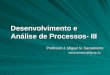 Desenvolvimento e Análise de Processos- III Desenvolvimento e Análise de Processos- III Professor:J. Miguel N. Sacramento msacramento@fgvsp.br msacramento@fgvsp.br