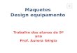 Maquetes Design equipamento Trabalho dos alunos do 9º ano Prof. Aurora Sérgio