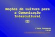 Noções de Cultura para a Comunicação Intercultural Clara Sarmento ISCAP clarasarmento@gmail.com