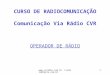 cvradio@terra.com.br 1 CURSO DE RADIOCOMUNICAÇÃO Comunicação Via Rádio CVR OPERADOR DE RÁDIO