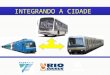 INTEGRANDO A CIDADE. Três operadoras privadas implantaram um projeto pioneiro e inovador de transporte integrado na cidade do Rio de Janeiro Case de sucesso