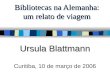 Bibliotecas na Alemanha: um relato de viagem Ursula Blattmann Curitiba, 10 de março de 2006