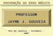 PREVENÇÃO DO ERRO MÉDICO PROFESSOR JAYME J. GOUVEIA Rio de Janeiro – Setembro - 2007