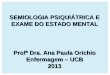 SEMIOLOGIA PSIQUIÁTRICA E EXAME DO ESTADO MENTAL Profª Dra. Ana Paula Orichio Enfermagem – UCB 2013