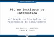 PBL no Instituto de Informática Aplicação na Disciplina de Programação de Computadores Ana Paula L. Ambrósio Fábio M. Costa