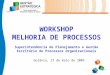 WORKSHOP MELHORIA DE PROCESSOS Superintendência de Planejamento e Gestão Escritório de Processos Organizacionais Goiânia, 27 de maio de 2009