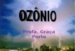 Profa. Graça Porto O que é ozônio?O que é ozônio? Como é produzido o ozônio?Como é produzido o ozônio? O que é camada de ozônio?O que é camada de ozônio?