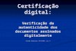 Certificação digital: Verificação da autenticidade dos documentos assinados digitalmente Ricardo Pedrassani, 07/11/2011, ver. 2