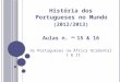 História dos Portugueses no Mundo (2012/2013) Aulas n. os 15 & 16 Os Portugueses na África Ocidental I & II