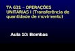 TA 631 – OPERAÇÕES UNITÁRIAS I (Transferência de quantidade de movimento) Aula 10: Bombas