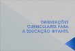 A SEDUC, em apoio da Coordenadoria de Educação Infantil do MEC, elaborou as Orientações Curriculares como um documento de apresentação das novas Diretrizes