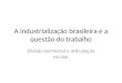 A industrialização brasileira e a questão do trabalho Divisão territorial e articulação escalar