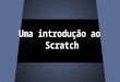 Uma introdução ao Scratch. Scratch foi construído em cima do ambiente Squeak, desenvolvido por Alan Kay e colegas. Foi desenvolvido pelo grupo de pesquisa
