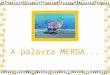 A palavra MERDA... A palavra MERDA pode mesmo ser considerada um curinga da língua portuguesa. Exemplos: