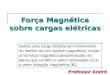 Força Magnética sobre cargas elétricas Sobre uma carga elétrica em movimento no interior de um campo magnético, existe uma força magnética perpendicular