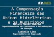 A Compensação Financeira das Usinas Hidrelétricas e os Municípios Hélvio Neves Guerra Superintendente de Concessões e Autorizações de Geração Ludimila
