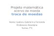 Projeto matemtica acervo da moeda troca de moedas Nome: Isadora, Gabriel k e Fernanda Professora: Roselaine Turma: 7C