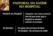 PASTORAL DA SAÚDE NO HOSPITAL Pastoral no Hospital Integrada com outras pastorais Não dá para trazer para o hospital os mesmos métodos da paróquia As pessoas