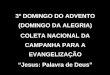 3º DOMINGO DO ADVENTO (DOMINGO DA ALEGRIA) COLETA NACIONAL DA CAMPANHA PARA A EVANGELIZAÇÃO “Jesus: Palavra de Deus”