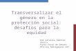 Transversalizar el género en la protección social: desafíos para la equidad Ana Catalina Ramírez Abarca Punto focal de Género Oficina Subregional OIT
