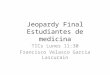 Jeopardy Final Estudiantes de medicina TICs Lunes 11:30 Francisco Velasco Garcia Lascurain