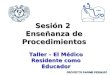 Sesión 2 Enseñanza de Procedimientos Taller – El Médico Residente como Educador PROYECTO PAPIME PE204107