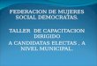 FEDERACION DE MUJERES SOCIAL DEMOCRATAS. TALLER DE CAPACITACION DIRIGIDO A CANDIDATAS ELECTAS, A NIVEL MUNICIPAL