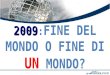 2009 2009 : FINE DEL MONDO O FINE DI UN MONDO?. DOTT.PIER PAOLO RICCI SUPERVISORE REFERENTE PER LUGO DI RETE ITALIA