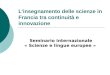Linsegnamento delle scienze in Francia tra continuità e innovazione Seminario internazionale « Scienze e lingue europee »