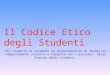 Il Codice Etico degli Studenti Gli studenti si assumono la responsabilità di tenere un comportamento corretto e coerente con i principi dello Statuto degli