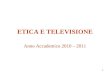 1 ETICA E TELEVISIONE Anno Accademico 2010 – 2011