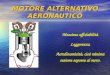MOTORE ALTERNATIVO AERONAUTICO Massima affidabilità Leggerezza Aerodinamicità, cioè minima sezione esposta al moto